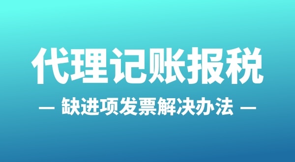 為什么會(huì)缺進(jìn)項(xiàng)發(fā)票？怎么解決（公司缺進(jìn)項(xiàng)發(fā)票怎么辦）