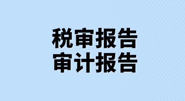 什么是稅審報(bào)告？什么是審計(jì)報(bào)告？稅審報(bào)告和審計(jì)報(bào)告有哪些區(qū)別？