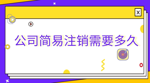 公司簡(jiǎn)易注銷流程需要多久(公司簡(jiǎn)易注銷需多久)