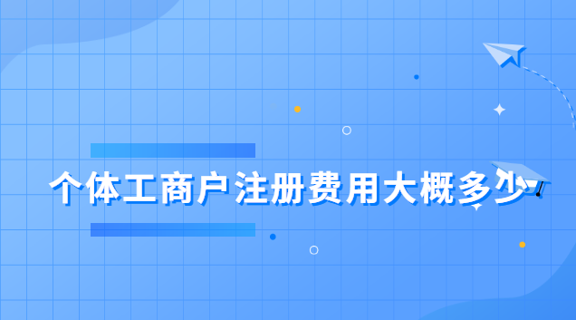 個(gè)體工商戶注冊(cè)費(fèi)用大概多少(個(gè)體工商戶注冊(cè)費(fèi)用是多少)