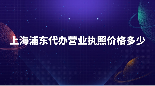 浦東新區(qū)代辦營(yíng)業(yè)執(zhí)照需要多少錢(浦東新區(qū)代辦營(yíng)業(yè)執(zhí)照收費(fèi)標(biāo)準(zhǔn))