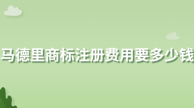 馬德里商標(biāo)注冊費(fèi)用要多少錢(馬德里商標(biāo)注冊平均多少錢一件)