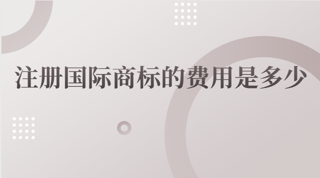 國(guó)際商標(biāo)注冊(cè)費(fèi)用是多少(國(guó)際商標(biāo)注冊(cè)要多少錢(qián))