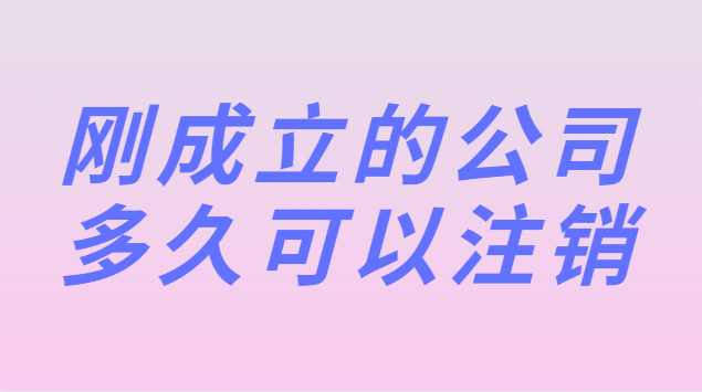 剛剛注冊(cè)的公司多久可以注銷(新公司剛成立可以注銷嗎)