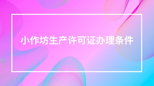 湖北省小作坊生產(chǎn)許可證辦理條件(小作坊生產(chǎn)許可證怎么辦理)