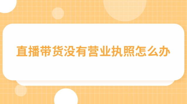 直播帶貨營業(yè)執(zhí)照怎么填經(jīng)營范圍(直播帶貨個體戶營業(yè)執(zhí)照辦理流程)