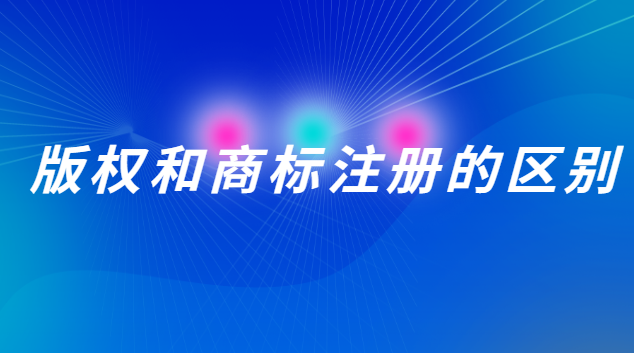 版權(quán)和商標注冊的區(qū)別在哪(版權(quán)注冊和商標注冊有什么區(qū)別)