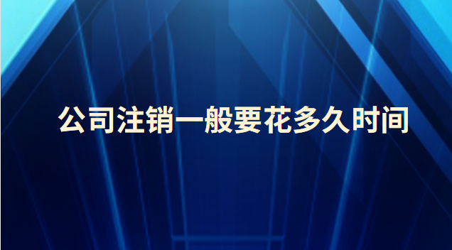 公司注銷(xiāo)一般要花多久時(shí)間(公司被吊銷(xiāo)多久自動(dòng)注銷(xiāo))