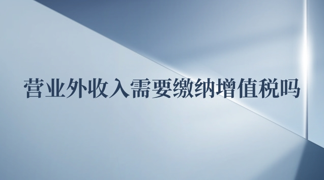 營業(yè)外收入要交增值稅嗎(營業(yè)外收入是否需要繳納增值稅)