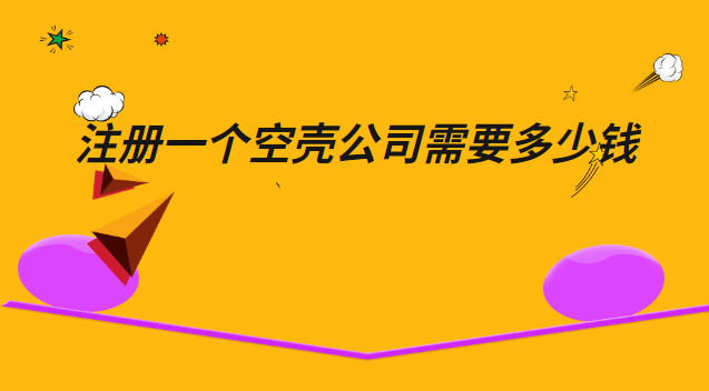 注冊一個空殼公司需要多少錢(上海注冊空殼公司需要多少錢)