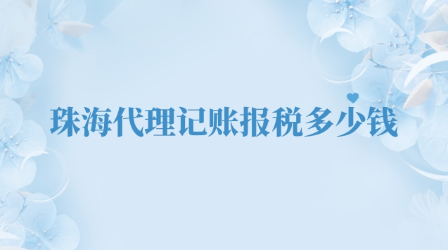 珠海專業(yè)代理記賬報稅多少錢(珠海代理記賬報稅業(yè)務(wù)多少錢)