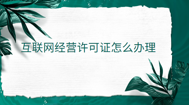 互聯(lián)網(wǎng)經(jīng)營(yíng)許可證怎么辦理 互聯(lián)網(wǎng)經(jīng)營(yíng)許可證辦理官網(wǎng)