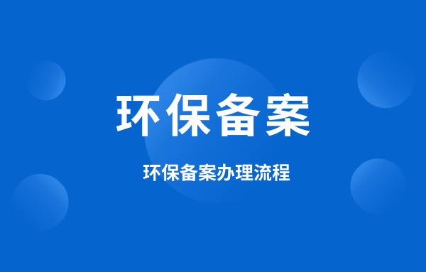 什么是環(huán)保備案？環(huán)保備案怎么辦理？